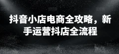 抖音小店电商全攻略,新手运营抖店全流程
