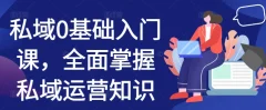 私域0基础入门课,全面掌握私域运营知识