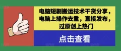 电脑短剧搬运技术干货分享,电脑上操作去重,直接发布,过原创上热门