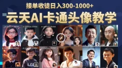 云天AI定制头像保姆级教学,接单收徒日入300-1000+