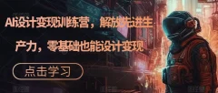秋叶AI设计变现训练营,解放先进生产力,零基础也能设计变现