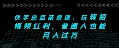 快手总监亲授课:玩转短视频红利,普通人也能月入过万