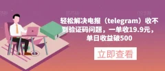 轻松解决电报(telegram)收不到验证码问题,一单收19.9元,单日收益破500【揭秘】
