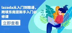 lazada从入门到精通,跨境东南亚新手入门必修课,跨客基地跨境电商