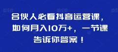 合伙人必看抖音运营课,如何月入10万+,一节课告诉你答案!