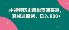 中视频历史解说蓝海赛道轻松过原创日入800+