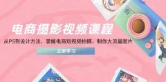 电商摄影在线课程,从PS到设计理论,把握电商短视频拍照,制做高流量照片