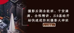 摄影后期全能班,干货满满,全程精讲,从0基础开始快速进阶到摄影大神班