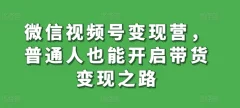 微信视频号变现营月入过万,普通人也能开启带货变现之路