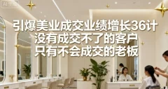 引爆美业成交业绩增长36计,没有成交不了的客户,只有不会成交的老板