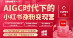 AIGC时代下的小红书涨粉变现训练营,抓住AI智能生成与小红书时代双重红利,打造你人生第一个高价值小红书账号