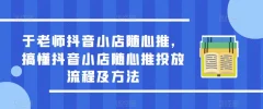 于老师抖音小店随心推,搞懂抖音小店随心推投放流程及方法