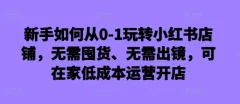 新手如何从0-1玩转小红书店铺,无需囤货、无需出镜,可在家低成本运营开店