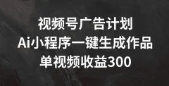 视频号广告计划,AI小程序一键生成作品, 单视频收益300+