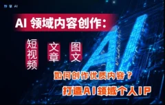 AI领域内容创作:高效创作短视频、文章、图文三大板块内容,打造AI领域个人IP