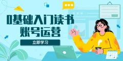 0基础入门读书账号运营,系统课程助你解决素材、流量、变现等难题