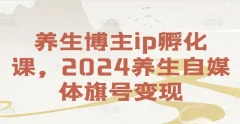养生博主ip孵化课,2024养生自媒体旗号变现