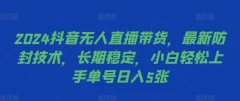 2024抖音无人直播带货,最新防封技术,长期稳定,小白轻松上手单号日入5张