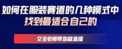 文全老师带你做直播线上课,如何在服装赛道的几种模式中找到最适合自己的