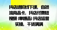 抖店进阶线下课,自然流商品卡,抖店付费短视频(单爆品)抖店运营实操,干货满满