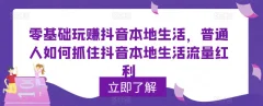 零基础玩赚抖音本地生活,普通人如何抓住抖音本地生活流量红利