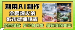 利用AI制作全网爆火的城市微缩胶囊,条条爆款, 多平台分发,疯狂涨粉变现