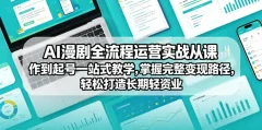 AI漫剧全流程运营实战课从创作到起号一站式教学,掌握完整变现路径,轻松打造长期轻资产副业