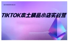 TikTok本土精品小店出海实战营,从入门到高阶,不止0-1!