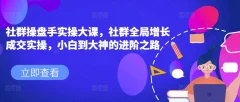社群操盘手实操大课,社群全局增长成交实操,小白到大神的进阶之路
