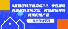 0基础玩转抖音卖房2.0,专业团队领跑你的卖房之路,教你做短视频变现的地产号