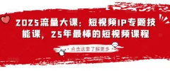 2025流量大课:短视频IP专题技能课,25年最棒的短视频课程