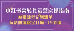 小红书高转化运营实操指南,从爆款笔记到爆单玩法的链路全打通-19节课