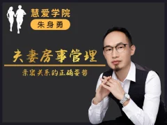 朱身勇夫妻房事管理课程,亲密关系的正确姿势!
