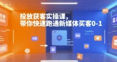 投放获客实操课,带你快速跑通新媒体买客0-1
