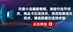 抖音小店商品卡引流技术,投流效果优化技术,精选联盟引流技术等