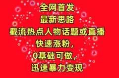 截流热点人物话题或直播,快速涨粉,0基础可做,迅速暴力变现