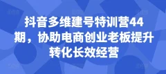 抖音多维建号特训营44期,协助电商创业老板提升转化长效经营