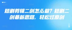 短剧剪辑二创怎么做?短剧二创最新思路,轻松过原创
