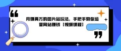 月賺两万的图片站玩法,手把手教你运营网站啭钱【视频课程】