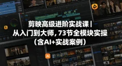 剪映高级进阶实战课从入门到大师,73节全模块实操(含AI+实战案例)