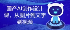 国产AI创作设计课,从图片到文字到视频