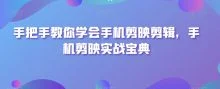 手把手教你学会手机剪映剪辑实战宝典