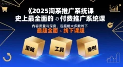 2025淘系推广系统课,史上最全面的付费推广系统课,内容质量与深度,远超绝大多数线下课